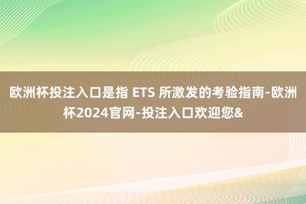 欧洲杯投注入口是指 ETS 所激发的考验指南-欧洲杯2024官网-投注入口欢迎您&