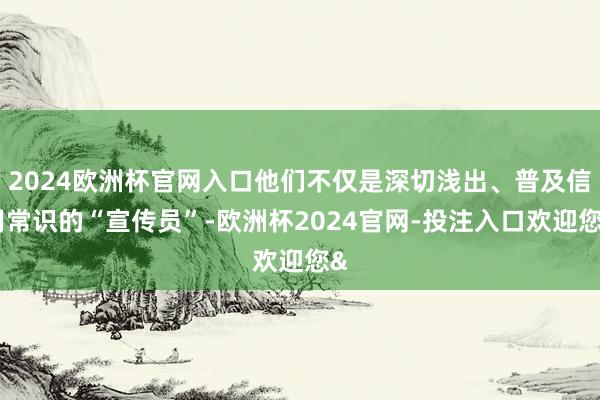 2024欧洲杯官网入口他们不仅是深切浅出、普及信用常识的“宣传员”-欧洲杯2024官网-投注入口欢迎您&