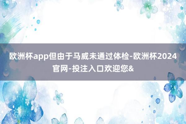 欧洲杯app但由于马威未通过体检-欧洲杯2024官网-投注入口欢迎您&