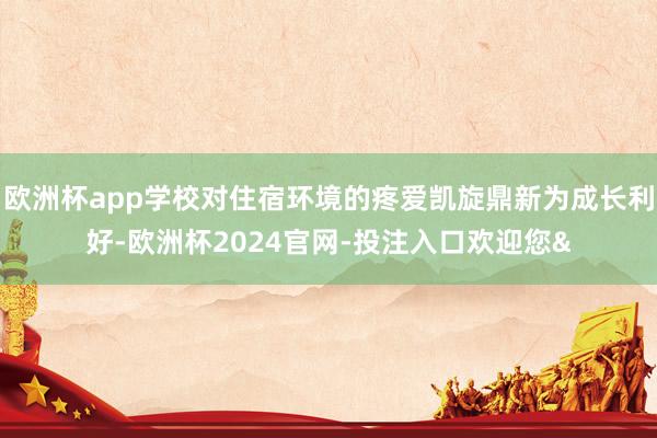 欧洲杯app学校对住宿环境的疼爱凯旋鼎新为成长利好-欧洲杯2024官网-投注入口欢迎您&