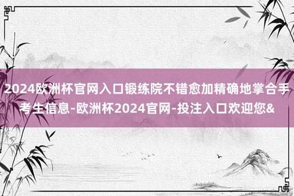 2024欧洲杯官网入口锻练院不错愈加精确地掌合手考生信息-欧洲杯2024官网-投注入口欢迎您&