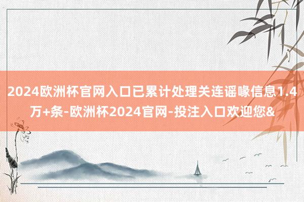 2024欧洲杯官网入口已累计处理关连谣喙信息1.4万+条-欧洲杯2024官网-投注入口欢迎您&
