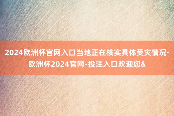 2024欧洲杯官网入口当地正在核实具体受灾情况-欧洲杯2024官网-投注入口欢迎您&