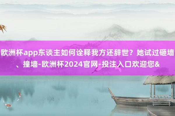 欧洲杯app东谈主如何诠释我方还辞世？她试过砸墙、撞墙-欧洲杯2024官网-投注入口欢迎您&