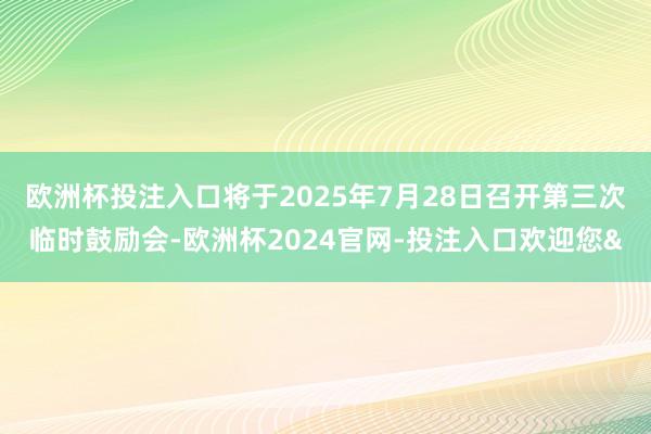欧洲杯投注入口将于2025年7月28日召开第三次临时鼓励会-欧洲杯2024官网-投注入口欢迎您&