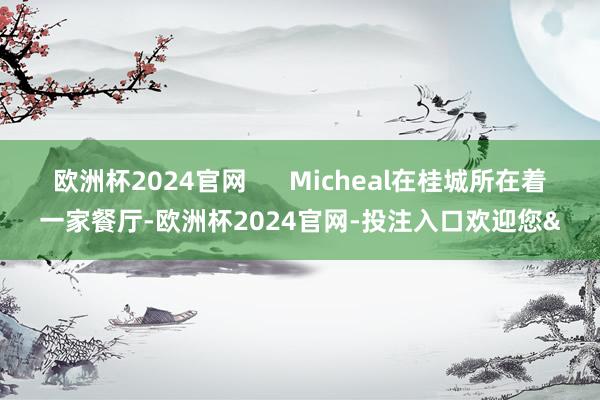 欧洲杯2024官网 Micheal在桂城所在着一家餐厅-欧洲杯2024官网-投注入口欢迎您&