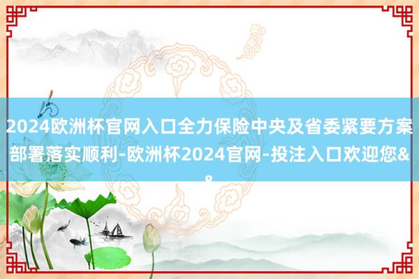 2024欧洲杯官网入口全力保险中央及省委紧要方案部署落实顺利-欧洲杯2024官网-投注入口欢迎您&