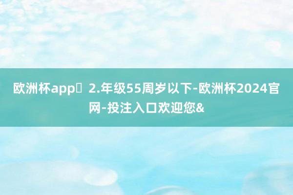 欧洲杯app 2.年级55周岁以下-欧洲杯2024官网-投注入口欢迎您&