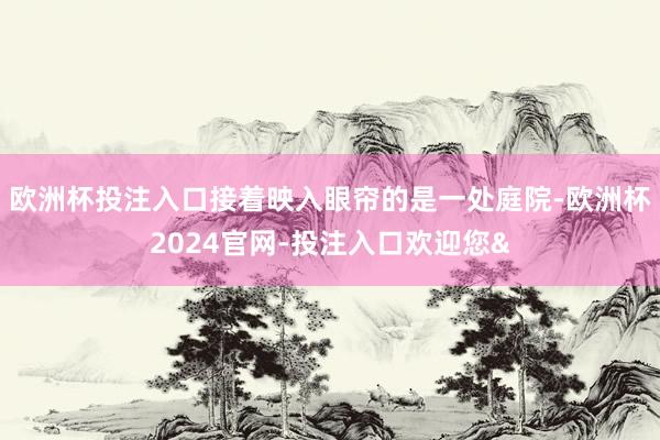 欧洲杯投注入口接着映入眼帘的是一处庭院-欧洲杯2024官网-投注入口欢迎您&