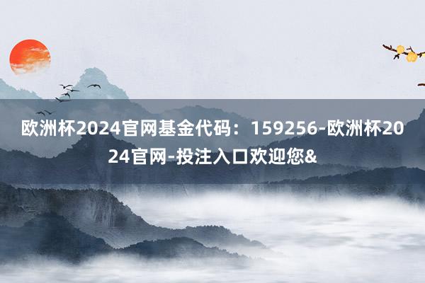 欧洲杯2024官网基金代码：159256-欧洲杯2024官网-投注入口欢迎您&