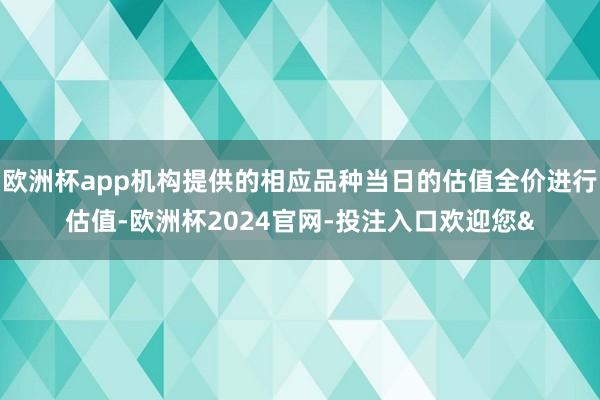 欧洲杯app机构提供的相应品种当日的估值全价进行估值-欧洲杯2024官网-投注入口欢迎您&