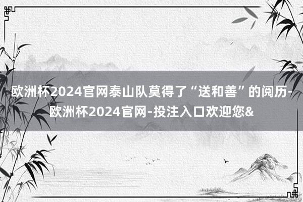 欧洲杯2024官网泰山队莫得了“送和善”的阅历-欧洲杯2024官网-投注入口欢迎您&