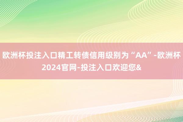 欧洲杯投注入口精工转债信用级别为“AA”-欧洲杯2024官网-投注入口欢迎您&