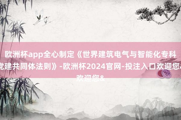 欧洲杯app全心制定《世界建筑电气与智能化专科党建共同体法则》-欧洲杯2024官网-投注入口欢迎您&