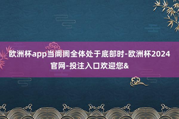 欧洲杯app当阛阓全体处于底部时-欧洲杯2024官网-投注入口欢迎您&
