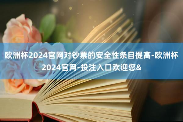 欧洲杯2024官网对钞票的安全性条目提高-欧洲杯2024官网-投注入口欢迎您&
