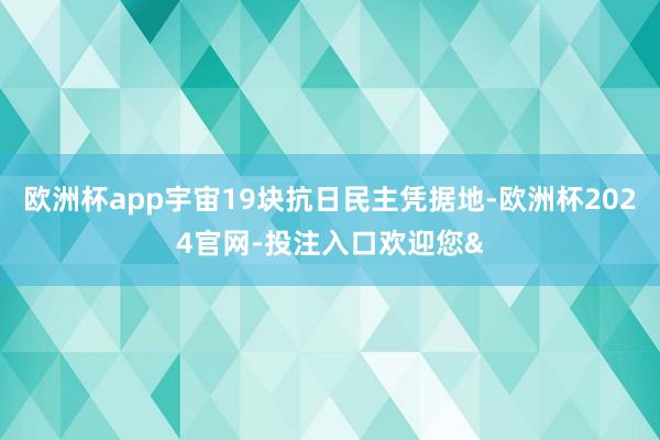 欧洲杯app宇宙19块抗日民主凭据地-欧洲杯2024官网-投注入口欢迎您&