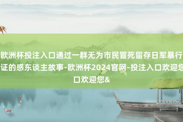 欧洲杯投注入口通过一群无为市民冒死留存日军暴行铁证的感东谈主故事-欧洲杯2024官网-投注入口欢迎您&