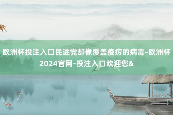 欧洲杯投注入口民进党却像覆盖疫疠的病毒-欧洲杯2024官网-投注入口欢迎您&