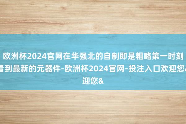 欧洲杯2024官网在华强北的自制即是粗略第一时刻看到最新的元器件-欧洲杯2024官网-投注入口欢迎您&