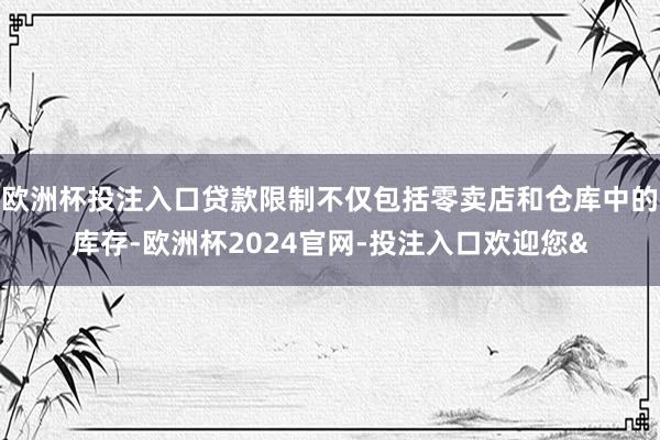 欧洲杯投注入口贷款限制不仅包括零卖店和仓库中的库存-欧洲杯2024官网-投注入口欢迎您&