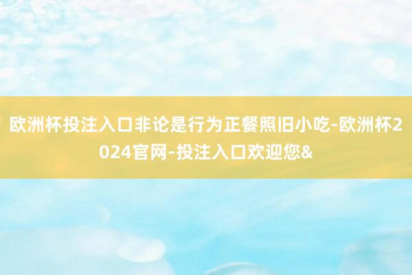 欧洲杯投注入口非论是行为正餐照旧小吃-欧洲杯2024官网-投注入口欢迎您&