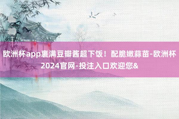欧洲杯app裹满豆瓣酱超下饭！配脆嫩蒜苗-欧洲杯2024官网-投注入口欢迎您&