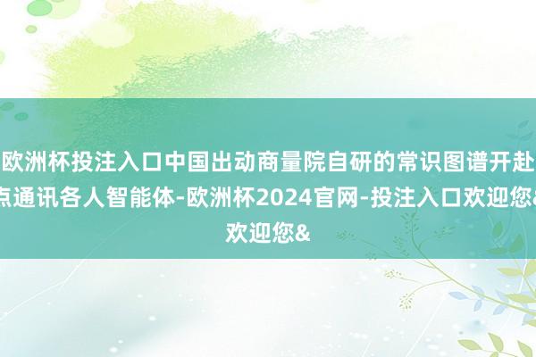 欧洲杯投注入口中国出动商量院自研的常识图谱开赴点通讯各人智能体-欧洲杯2024官网-投注入口欢迎您&