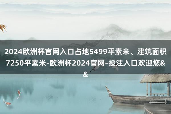2024欧洲杯官网入口占地5499平素米、建筑面积7250平素米-欧洲杯2024官网-投注入口欢迎您&