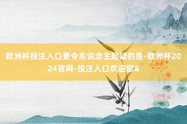 欧洲杯投注入口更令东说念主起疑的是-欧洲杯2024官网-投注入口欢迎您&