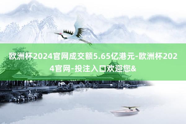 欧洲杯2024官网成交额5.65亿港元-欧洲杯2024官网-投注入口欢迎您&