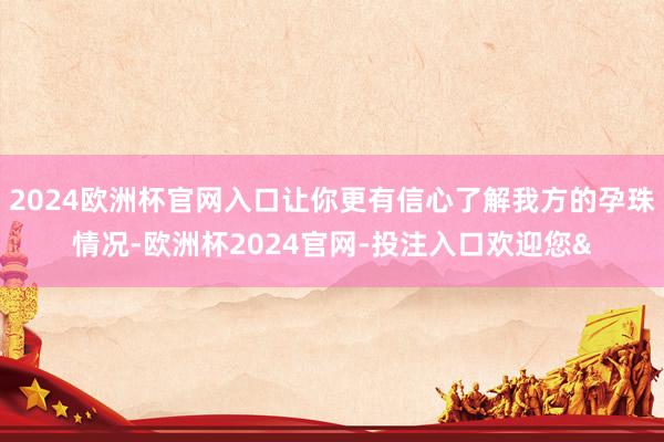 2024欧洲杯官网入口让你更有信心了解我方的孕珠情况-欧洲杯2024官网-投注入口欢迎您&