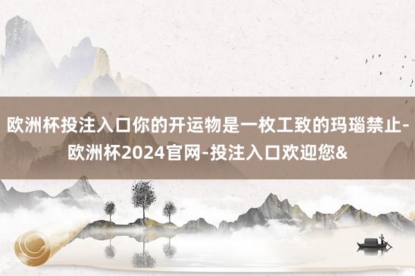 欧洲杯投注入口你的开运物是一枚工致的玛瑙禁止-欧洲杯2024官网-投注入口欢迎您&