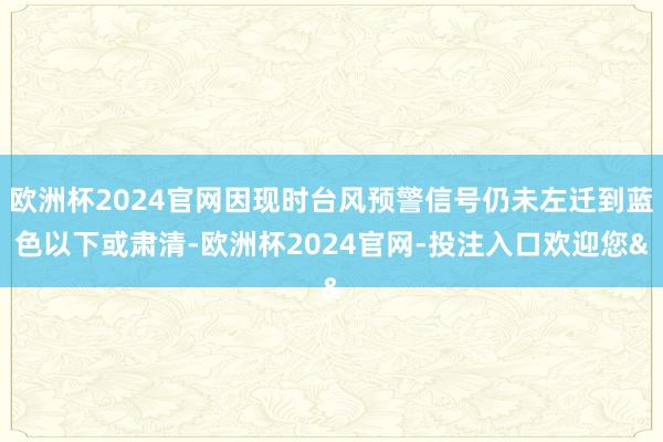 欧洲杯2024官网因现时台风预警信号仍未左迁到蓝色以下或肃清-欧洲杯2024官网-投注入口欢迎您&