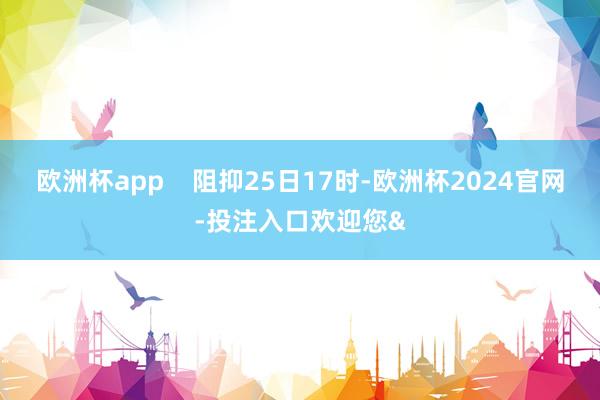 欧洲杯app    阻抑25日17时-欧洲杯2024官网-投注入口欢迎您&