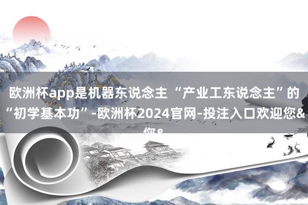 欧洲杯app是机器东说念主 “产业工东说念主”的“初学基本功”-欧洲杯2024官网-投注入口欢迎您&