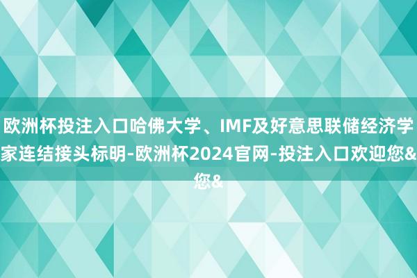 欧洲杯投注入口哈佛大学、IMF及好意思联储经济学家连结接头标明-欧洲杯2024官网-投注入口欢迎您&