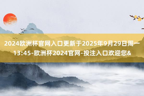 2024欧洲杯官网入口更新于2025年9月29日周一13:45-欧洲杯2024官网-投注入口欢迎您&