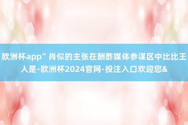 欧洲杯app”肖似的主张在酬酢媒体参谋区中比比王人是-欧洲杯2024官网-投注入口欢迎您&