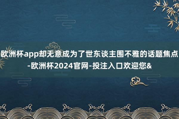 欧洲杯app却无意成为了世东谈主围不雅的话题焦点-欧洲杯2024官网-投注入口欢迎您&