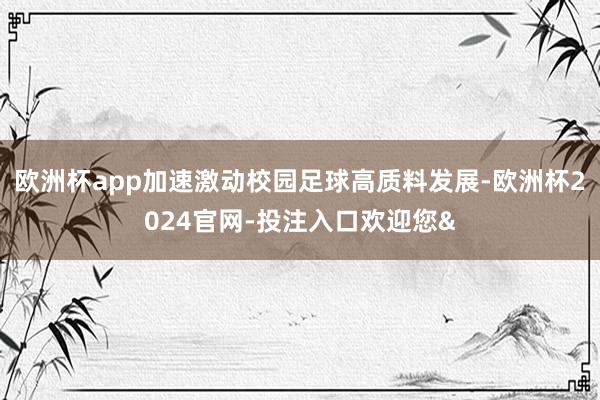 欧洲杯app加速激动校园足球高质料发展-欧洲杯2024官网-投注入口欢迎您&