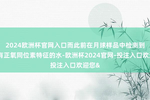 2024欧洲杯官网入口而此前在月球样品中检测到的具有正氧同位素特征的水-欧洲杯2024官网-投注入口欢迎您&
