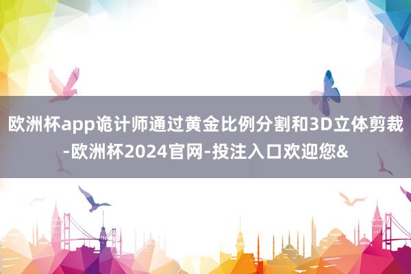 欧洲杯app诡计师通过黄金比例分割和3D立体剪裁-欧洲杯2024官网-投注入口欢迎您&