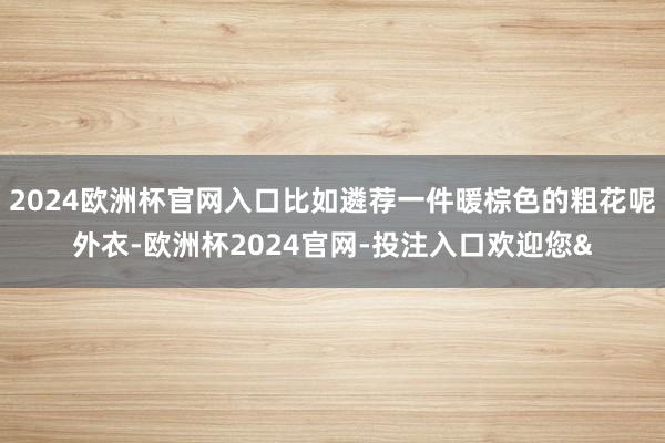 2024欧洲杯官网入口比如遴荐一件暖棕色的粗花呢外衣-欧洲杯2024官网-投注入口欢迎您&