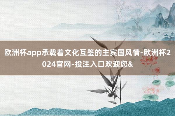 欧洲杯app承载着文化互鉴的主宾国风情-欧洲杯2024官网-投注入口欢迎您&
