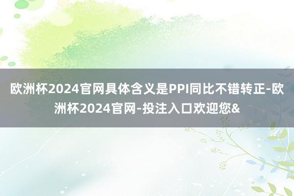 欧洲杯2024官网具体含义是PPI同比不错转正-欧洲杯2024官网-投注入口欢迎您&