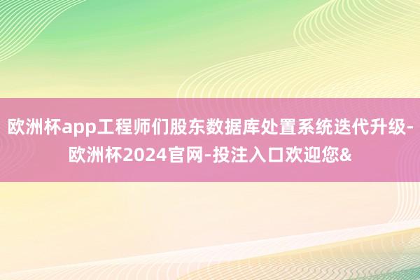 欧洲杯app工程师们股东数据库处置系统迭代升级-欧洲杯2024官网-投注入口欢迎您&