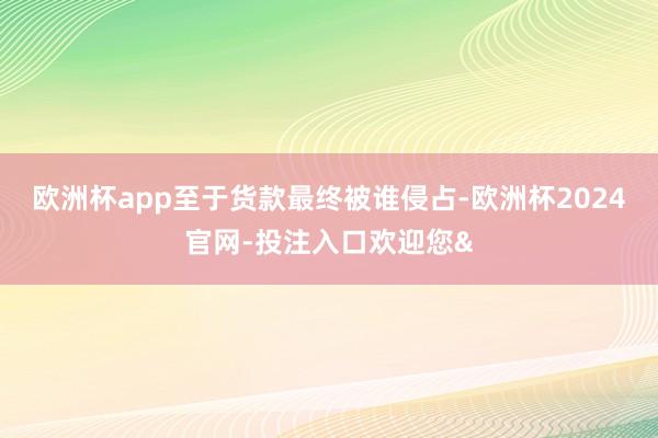 欧洲杯app至于货款最终被谁侵占-欧洲杯2024官网-投注入口欢迎您&
