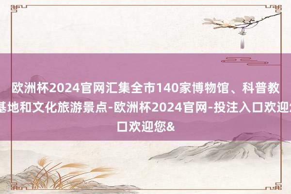 欧洲杯2024官网汇集全市140家博物馆、科普教师基地和文化旅游景点-欧洲杯2024官网-投注入口欢迎您&