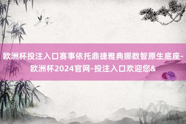 欧洲杯投注入口赛事依托鼎捷雅典娜数智原生底座-欧洲杯2024官网-投注入口欢迎您&